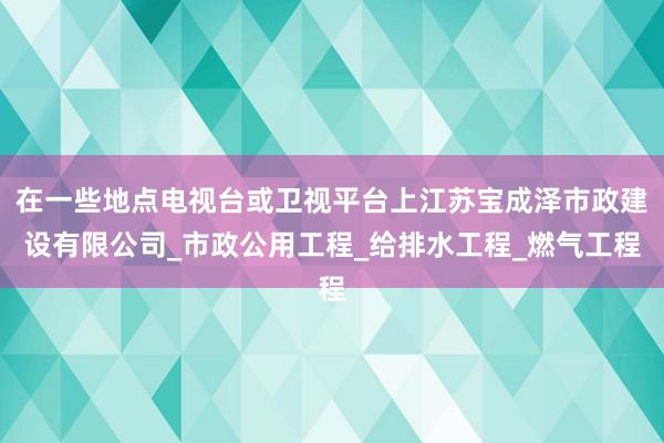 在一些地点电视台或卫视平台上江苏宝成泽市政建设有限公司_市政公用工程_给排水工程_燃气工程