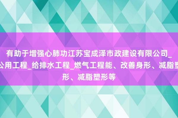 有助于增强心肺功江苏宝成泽市政建设有限公司_市政公用工程_给排水工程_燃气工程能、改善身形、减脂塑形等
