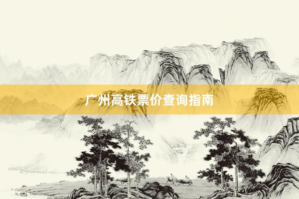 广州高铁票价查询指南