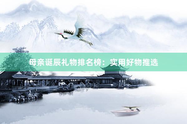 母亲诞辰礼物排名榜：实用好物推选