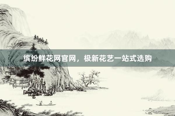 缤纷鲜花网官网,极新花艺一站式选购