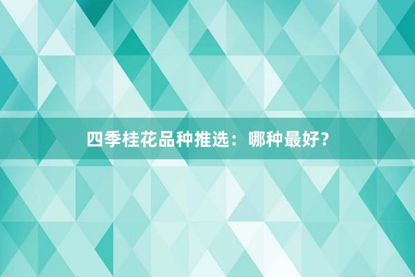 四季桂花品种推选：哪种最好？