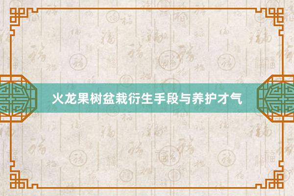 火龙果树盆栽衍生手段与养护才气