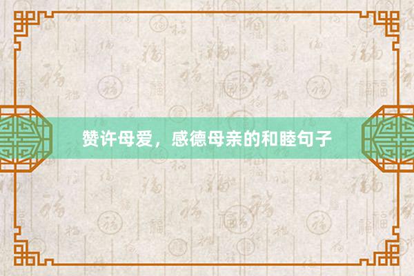 赞许母爱，感德母亲的和睦句子